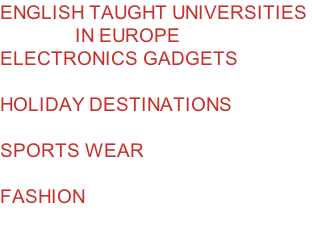 ENGLISH TAUGHT UNIVERSITIES                 IN EUROPE ELECTRONICS GADGETS  HOLIDAY DESTINATIONS  SPORTS WEAR  FASHION